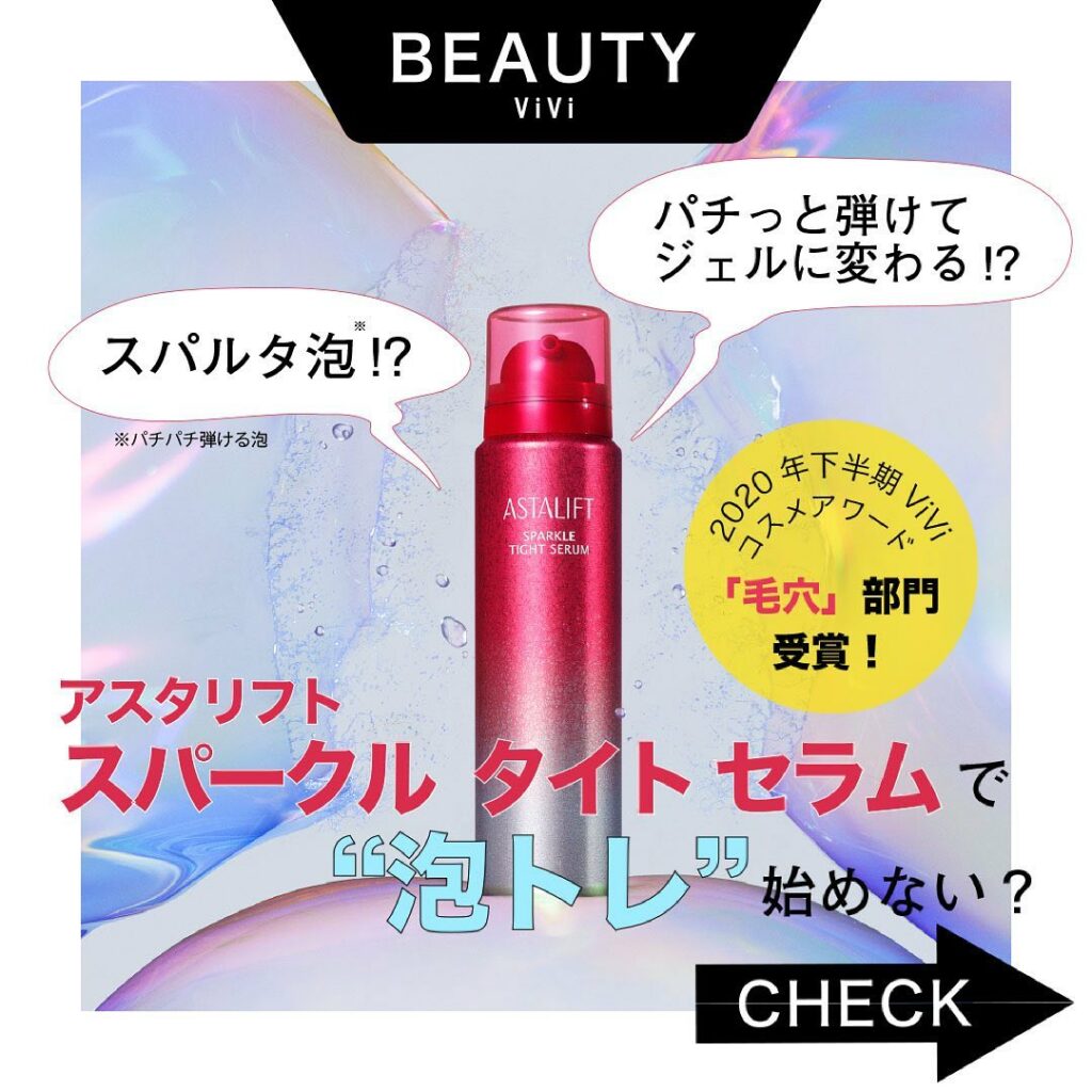 2020年下半期Viviコスメアワード「毛穴」部門受賞
パチッ！と泡がはじけて
ジュワ！とジェルに変化する
美容液 『アスタリフト スパークル タイト セラム』