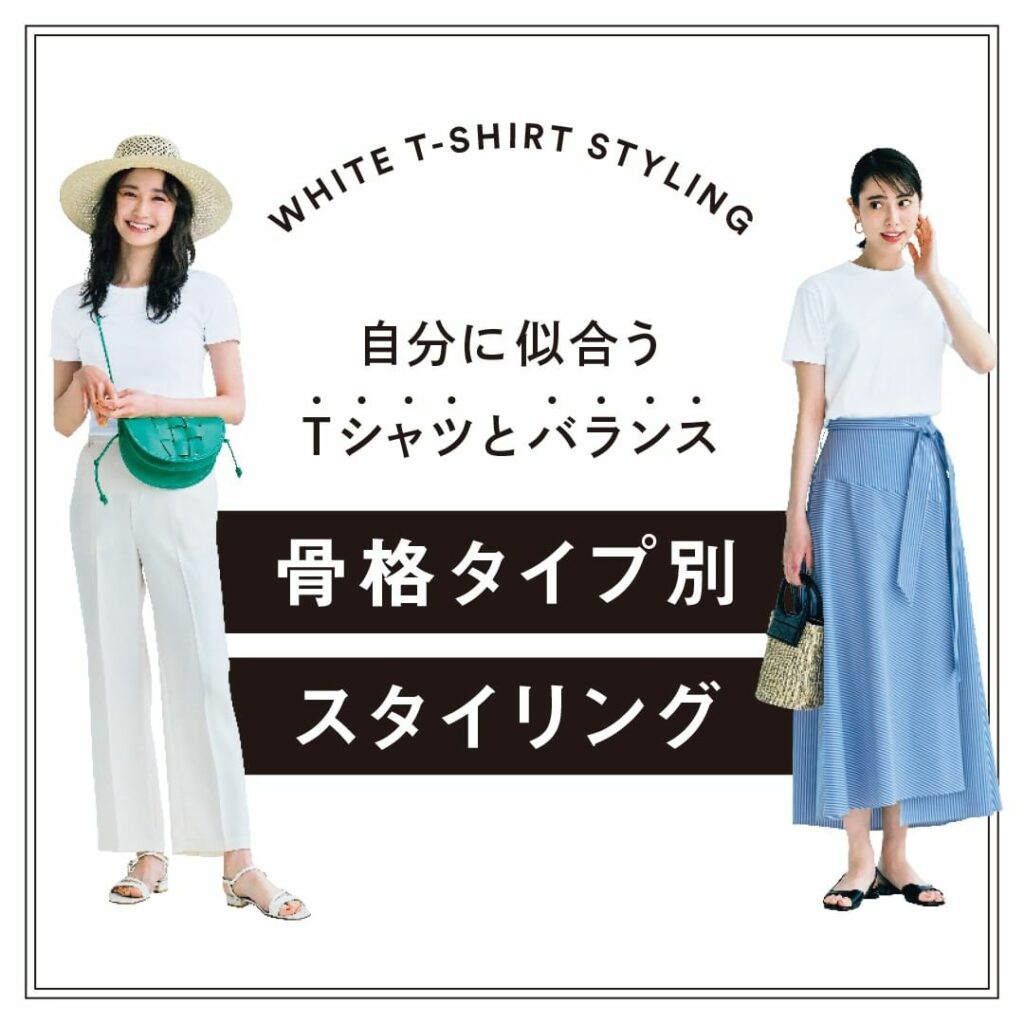 自分に似合うTシャツとバランス
【骨格タイプ別スタイリング】

夏のワードローブの中で、いちばん着用頻度の高いアイテムといっても過言ではない無地白T。「シンプル