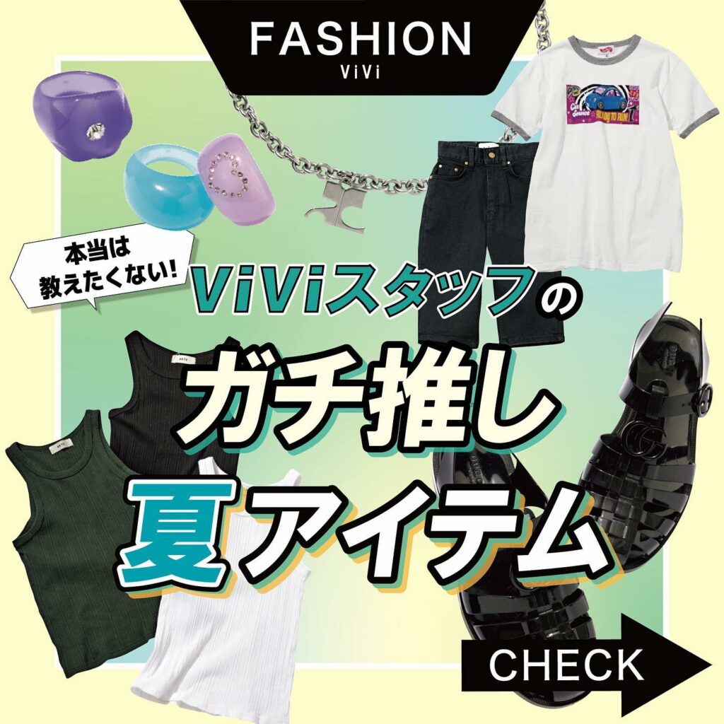 参考になりすぎる
ViVi8月号
「優秀すぎる夏のスタメン!」企画から
本当は教えたくない!!
ViViスタッフたちの推しアイテムをご紹介
あらゆるトレンドを見 参考になりすぎる
ViVi8月号
「優秀すぎる夏のスタメン!」企画から
本当は教えたくない!!
ViViスタッフたちの推しアイテムをご紹介
あらゆるトレンドを見