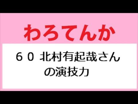 わろてんか 60話 北村有起哉さんの演技力 わろてんか 60話 北村有起哉さんの演技力