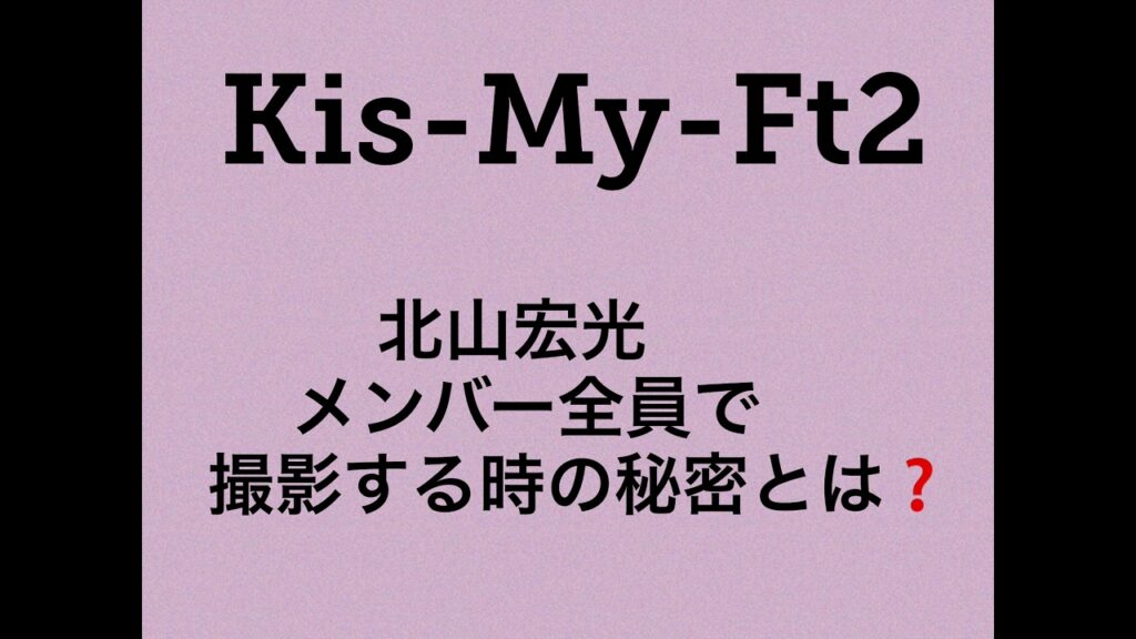 キスマイ北山宏光、メンバー全員で撮影する時の秘密とは❓ キスマイ北山宏光、メンバー全員で撮影する時の秘密とは❓