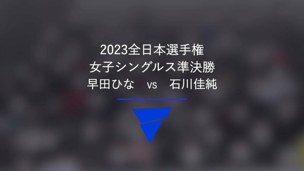 早田ひな VS 石川佳純｜女子シングルス準決勝｜2023年全日本卓球選手権大会