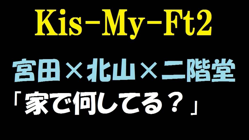 【キスマイ】宮田俊哉×北山宏光×二階堂高嗣「家で何してる？」