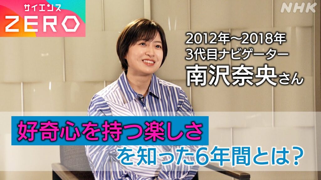[サイエンスZERO] 3代目ナビゲーター 南沢奈央さん | 好奇心を持つ楽しさを知った6年間とは？| NHK