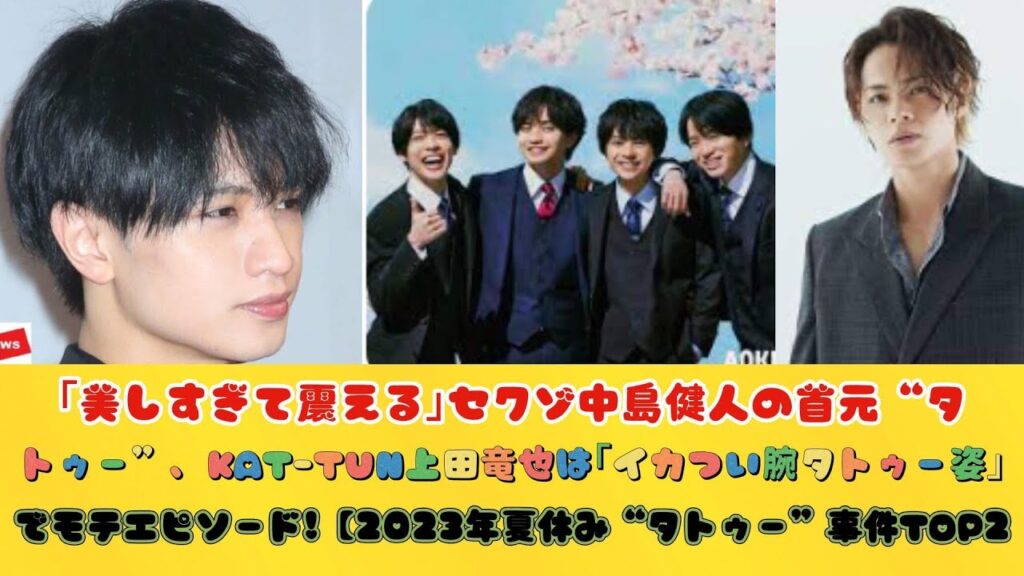 ｢美しすぎて震える｣セクゾ中島健人の首元“タトゥー”、KAT-TUN上田竜也は｢イカつい腕タトゥー姿｣でモテエピソード!【2023年夏休み“タトゥー”事件TOP2】