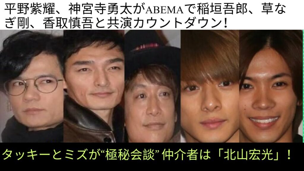 タッキーとミズが“極秘会談” 仲介者は「北山宏光」！|平野紫耀、神宮寺勇太がABEMAで稲垣吾郎、草なぎ剛、香取慎吾と共演カウントダウン！
