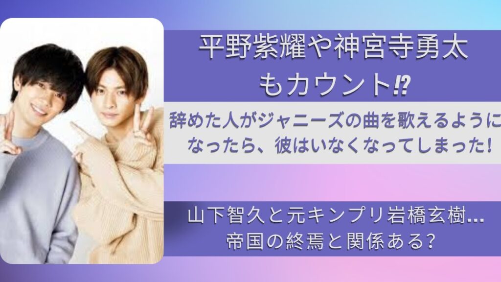 平野紫耀＆神宮寺勇太も秒読み!?辞めジャニがジャニーズの曲を歌える時代になった！山下智久、元キンプリ岩橋玄樹も…帝国の崩壊も関係？