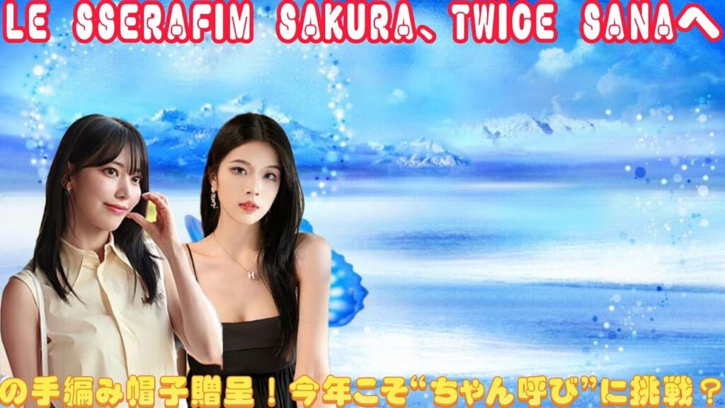 LE SSERAFIM SAKURA、TWICE SANAへの手編み帽子贈呈！今年こそ“ちゃん呼び”に挑戦？