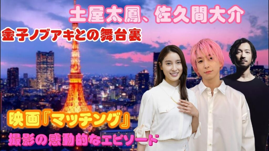 土屋太鳳、佐久間大介、金子ノブアキとの舞台裏：映画『マッチング』撮影の感動的なエピソード