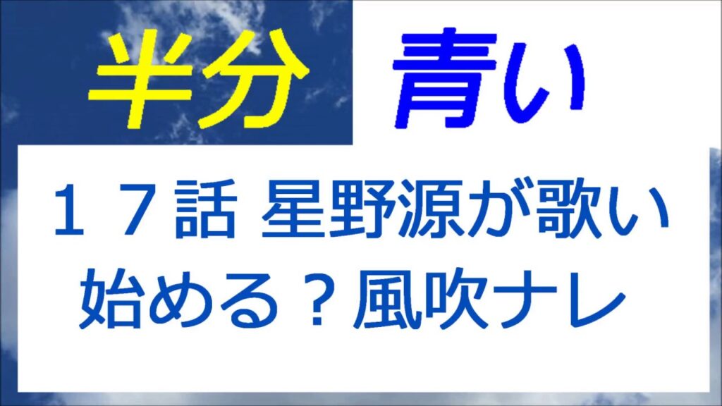 半分青い 17話 星野源が歌い始める?風吹ジュンさんのナレーション 半分青い 17話 星野源が歌い始める?風吹ジュンさんのナレーション