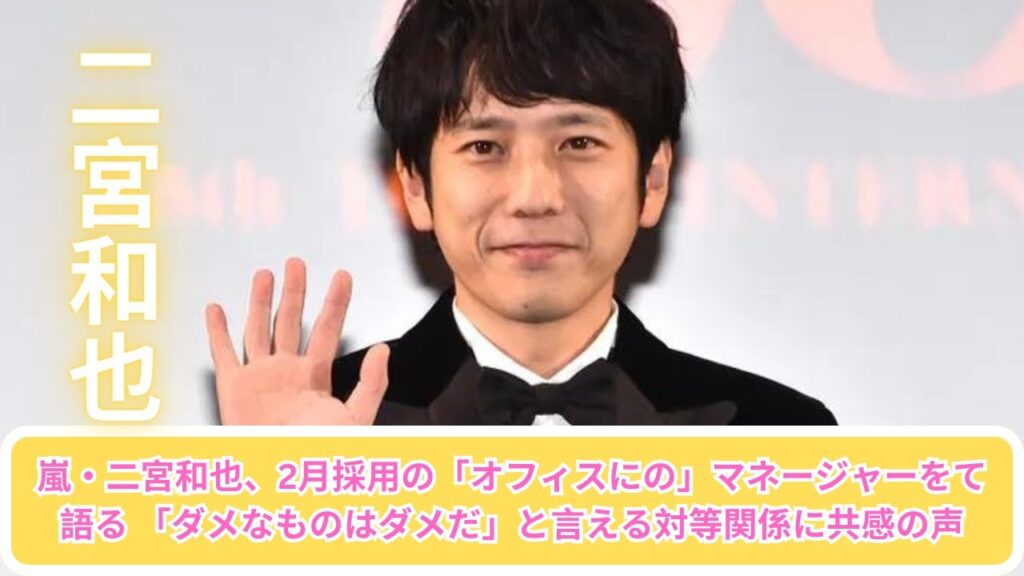 嵐・二宮和也、2月採用の「オフィスにの」マネージャーをて語る 「ダメなものはダメだ」と言える対等関係に共感の声