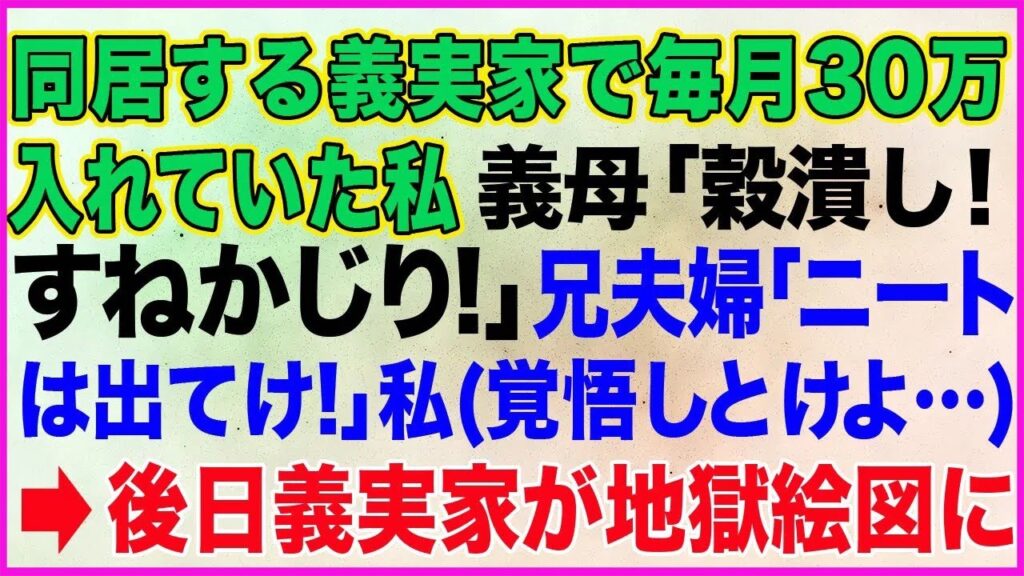 【スカッとする話】同居する義実家で毎月30万入れていた私。義母「穀潰し!すねかじり!」兄夫婦「ニートは出てけ!」私覚悟しとけよ →後日、義実家が地獄絵図に 【スカッとする話】同居する義実家で毎月30万入れていた私。義母「穀潰し!すねかじり!」兄夫婦「ニートは出てけ!」私覚悟しとけよ →後日、義実家が地獄絵図に