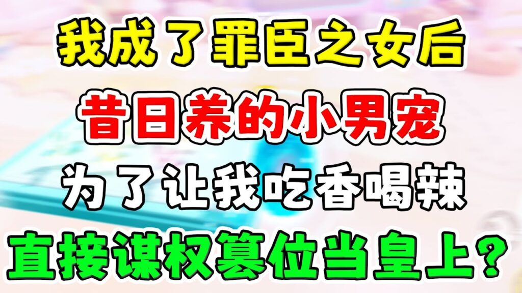 【已完结】我成了罪臣之女后，昔日养的小男宠，为了让我吃香喝辣，直接谋权篡位了？#故事 #一口气看完 #小说 #古言