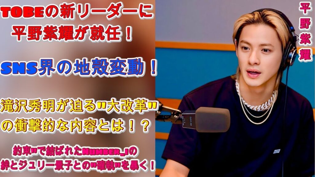 SNSが炎上！平野紫耀が新たな挑戦！TOBEのトップに就任！？滝沢秀明が手掛ける”大改革”の衝撃的な内容とは！？"約束"で結ばれたNumber_iの絆とジュリー景子との"確執"を暴く！|