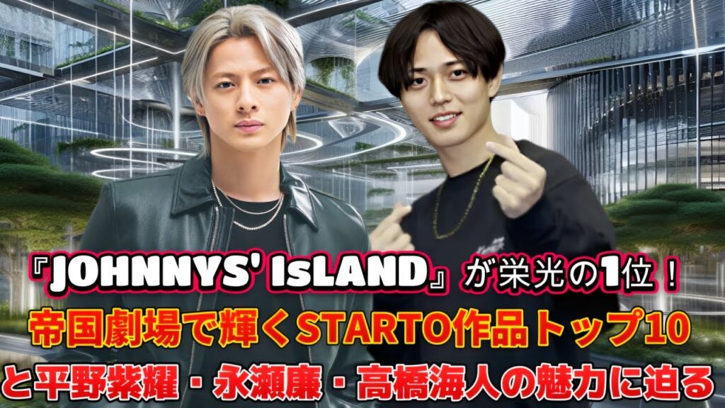 『JOHNNYS' IsLAND』が栄光の1位！帝国劇場で輝くSTARTO作品トップ10と平野紫耀・永瀬廉・高橋海人の魅力に迫る