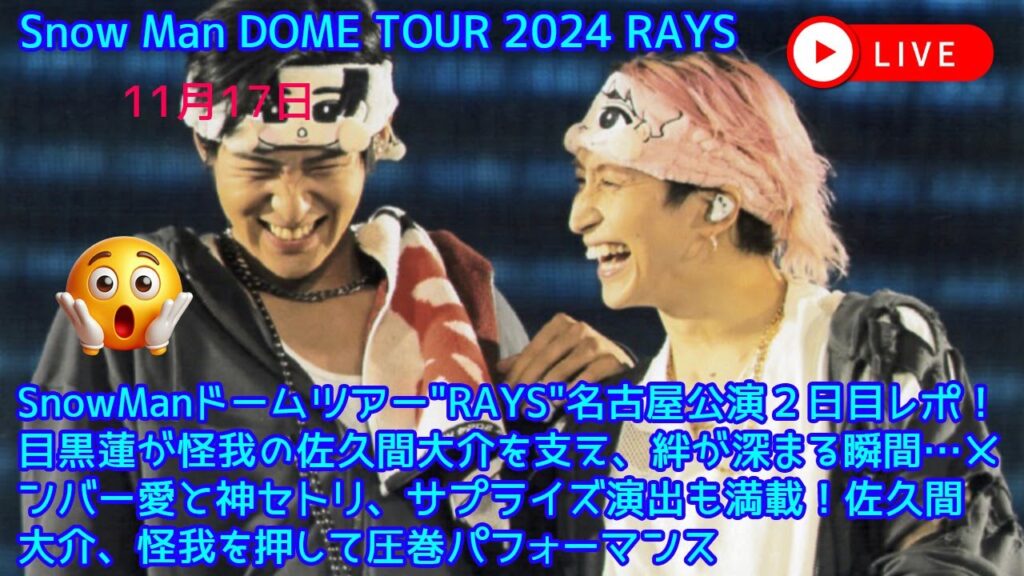 SnowManドームツアー"RAYS"名古屋公演２日目レポ！目黒蓮が怪我の佐久間大介を支え、絆が深まる瞬間…メンバー愛と神セトリ、サプライズ演出も満載！佐久間大介、怪我を押して圧巻パフォーマンス