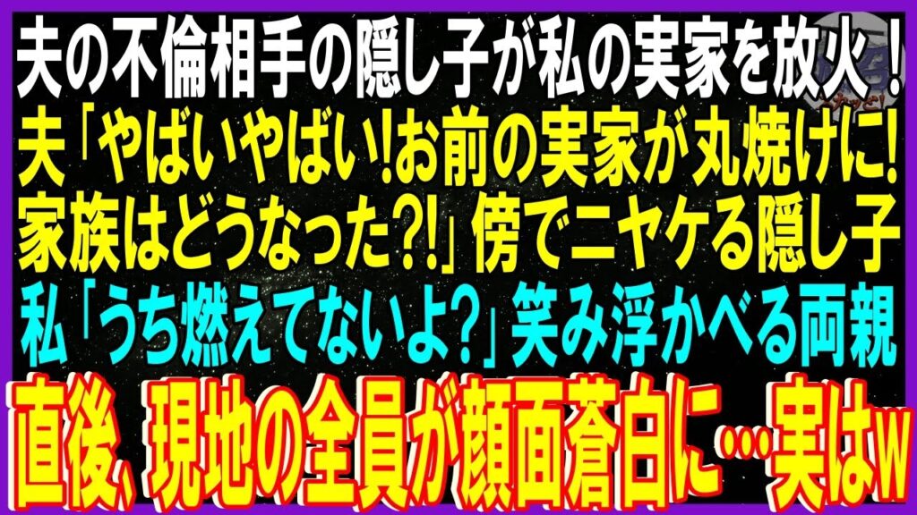 【スカッと話】夫の不倫相手の隠し子が私の実家放火！夫「やばいやばい!お前の実家丸焼けに!家族どうなった!」傍でニヤケる隠し子。私「うち燃えてないよ」笑み浮かべる両親➡直後現地全員が顔面蒼白「え」修羅場