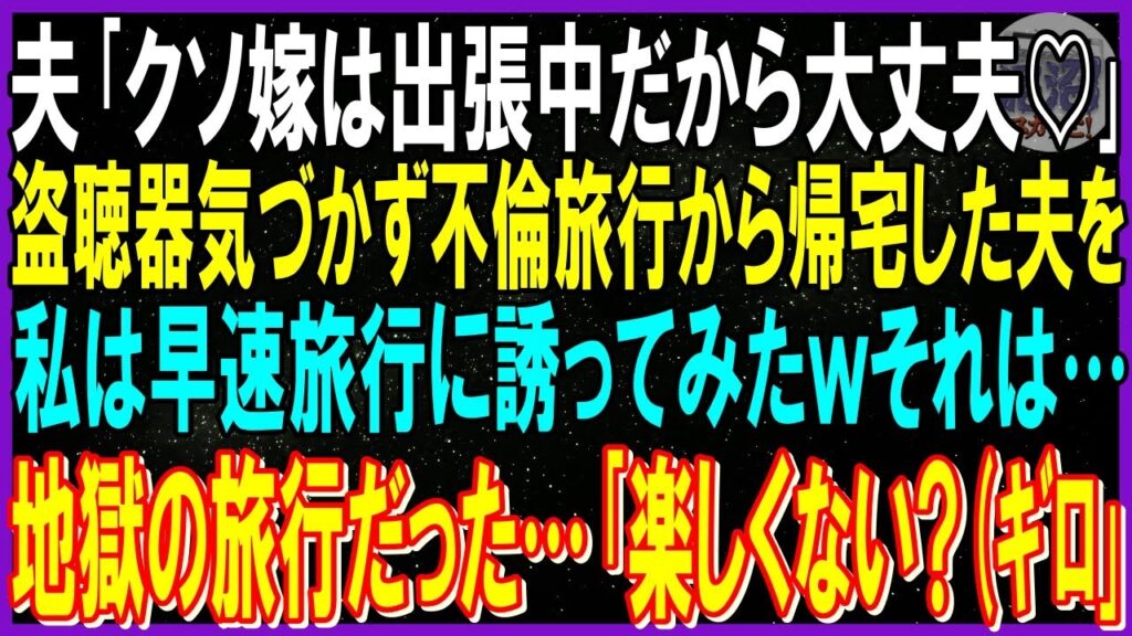【スカッと話】夫｢クソ嫁は出張中だから大丈夫♡｣愛人｢隠し子いるとも知らずｗバカ女ね」盗聴器気づかず不倫旅行から帰宅した旦那に私は早速旅行へ誘う…地獄旅行と知らずｗ「あれ？楽しくないの？（ギロｗ修羅場