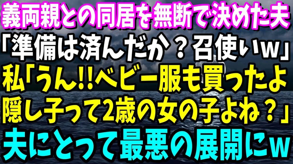 【スカッと】義両親との同居を無断で決めた夫「準備は済んだか？召使いw」私「うん！ベビー服も買ったよ。隠し子って2歳の女の子よね？」夫「え？」→夫にとって最悪の展開にw【総集編】