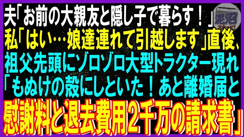 【スカッと話】夫「お前の大親友と隠し子で暮らす!私「はい…娘達連れて引っ越します」直後、祖父先頭にゾロゾロ大型トラクター現れ「もぬけの殻にしといた!あと離婚届と慰謝料と退去費用の請求書だ」「え」修羅場 【スカッと話】夫「お前の大親友と隠し子で暮らす!私「はい…娘達連れて引っ越します」直後、祖父先頭にゾロゾロ大型トラクター現れ「もぬけの殻にしといた!あと離婚届と慰謝料と退去費用の請求書だ」「え」修羅場