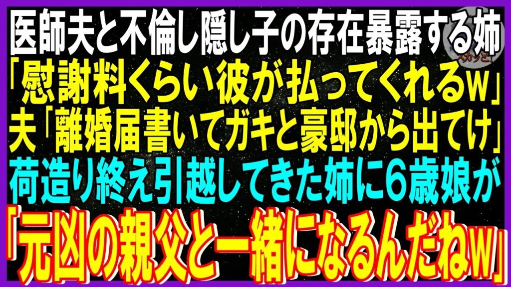 【スカッと話】医師夫と不倫し隠し子の存在暴露する姉「慰謝料くらい彼が払ってくれるw」夫「離婚届書いてガキと豪邸から出てけ」➡荷造り終え引越ししてきた姉に6歳娘が「元凶の親父と一緒になるんだぁw」修羅場 【スカッと話】医師夫と不倫し隠し子の存在暴露する姉「慰謝料くらい彼が払ってくれるw」夫「離婚届書いてガキと豪邸から出てけ」➡荷造り終え引越ししてきた姉に6歳娘が「元凶の親父と一緒になるんだぁw」修羅場
