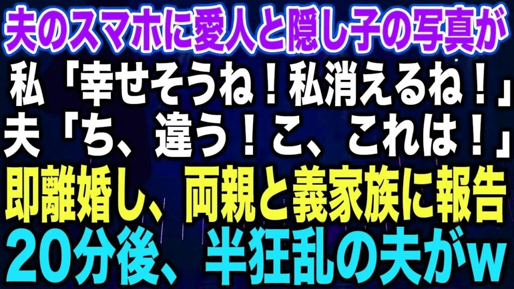 【スカッとする話】夫のスマホに愛人と隠し子の写真が私「幸せそうね！私消えるね！」夫「ち、違う！こ、これは！」即離婚し、両親と義家族に報告20分後、半狂乱の夫