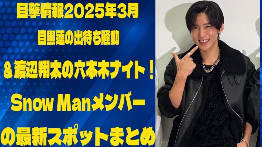 【目撃情報2025年3月】目黒蓮の出待ち騒動＆渡辺翔太の六本木ナイト！Snow Manメンバーの最新スポットまとめ |メメのひととき