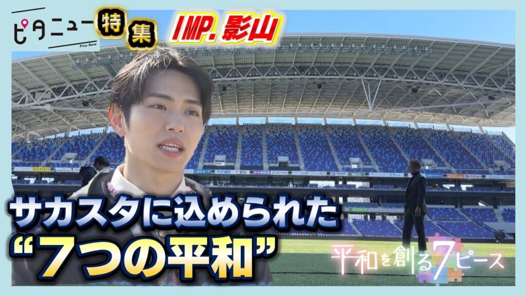 【IMP.と平和】影山拓也が探す「エディオンピースウイング広島」に込められた“7つの平和”【写真募集】あなたの「平和を感じる瞬間」 【IMP.と平和】影山拓也が探す「エディオンピースウイング広島」に込められた“7つの平和”【写真募集】あなたの「平和を感じる瞬間」