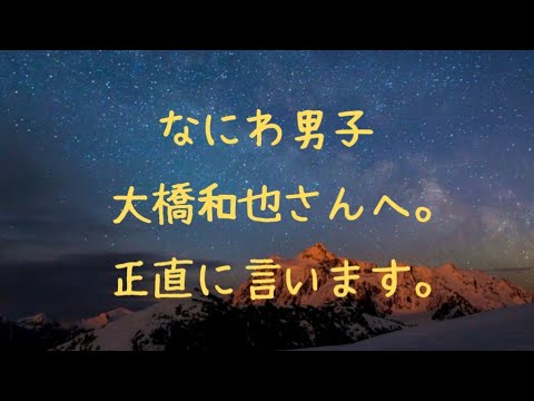 【ぶっちゃけ】なにわ男子 大橋和也さんへ。正直に言います。 【ぶっちゃけ】なにわ男子 大橋和也さんへ。正直に言います。