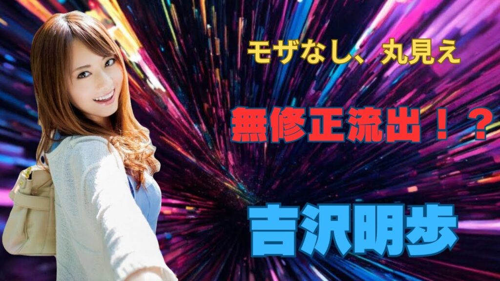 吉沢明歩さん遂に無修正動画が、、、