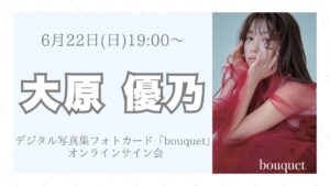 6月22日 大原優乃 デジタル写真集フォトカード「bouquet」オンラインサイン会