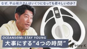 「なぜ、平山祐介さんはいくつになってもアクティブで若々しいのか？」OCEANSのMr.STAY YOUNGが大事にする“4つの時間”  Presented by「easy K」