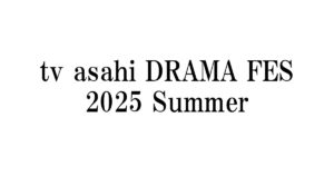 tv asahi DRAMA FES 2025 Summer｜テレビ朝日