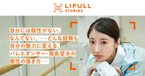 自分には個性がない、なんてない。―どんな経験も自分の魅力に変える、バレエダンサー・飯島望未の個性の磨き方― - 飯島 望未 | LIFULL STORIES