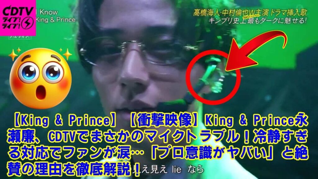 【King & Prince】【衝撃映像】King & Prince永瀬廉、CDTVでまさかのマイクトラブル！冷静すぎる対応でファンが涙…「プロ意識がヤバい」と絶賛の理由を徹底解説！