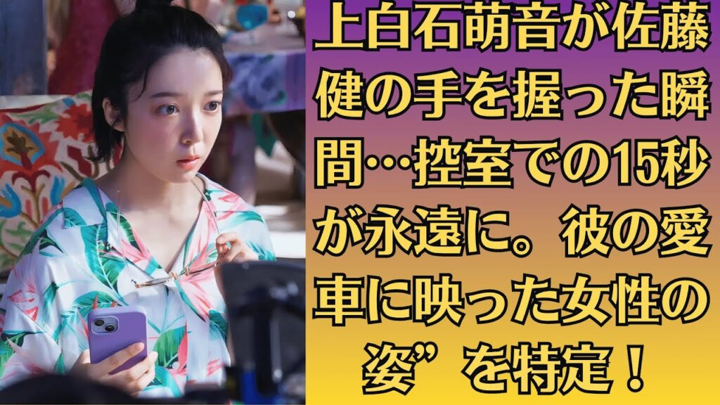 【未公開映像】上白石萌音が佐藤健の手を握った瞬間…控室での15秒が永遠に。彼の愛車に映った女性の姿”を特定！