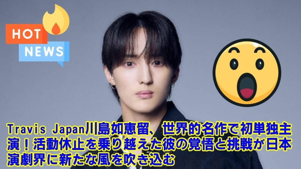 【Travis Japan】【衝撃の初主演】Travis Japan川島如恵留、世界的名作で”幸運”を手にした男に!30歳で迎える大挑戦と、活動休止を乗り越えた彼の”本当の覚悟”とは。 【Travis Japan】【衝撃の初主演】Travis Japan川島如恵留、世界的名作で"幸運"を手にした男に!30歳で迎える大挑戦と、活動休止を乗り越えた彼の"本当の覚悟"とは。