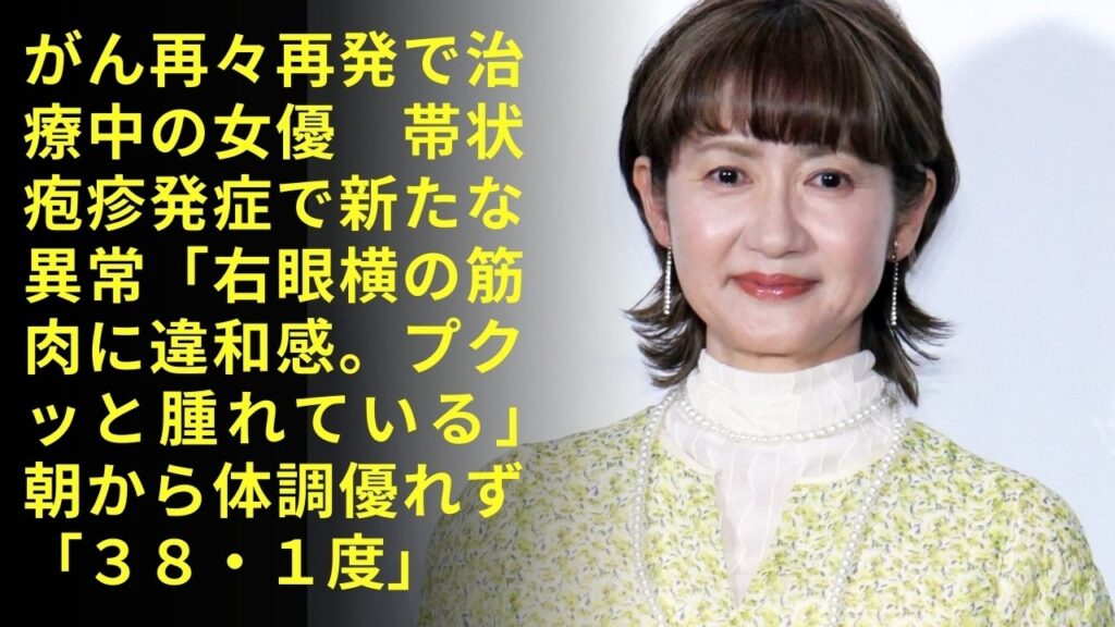 ニュース| がん再々再発で治療中の女優　帯状疱疹発症で新たな異常「右眼横の筋肉に違和感。プクッと腫れている」　朝から体調優れず「３８・１度」| 帯状疱疹