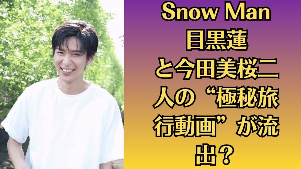 Snow Man目黒蓮と今田美桜二人の“極秘旅行動画”が流出？スマホ紛失でファンが戦慄！結婚説と同時に業界関係者が語る危険な裏話とは？