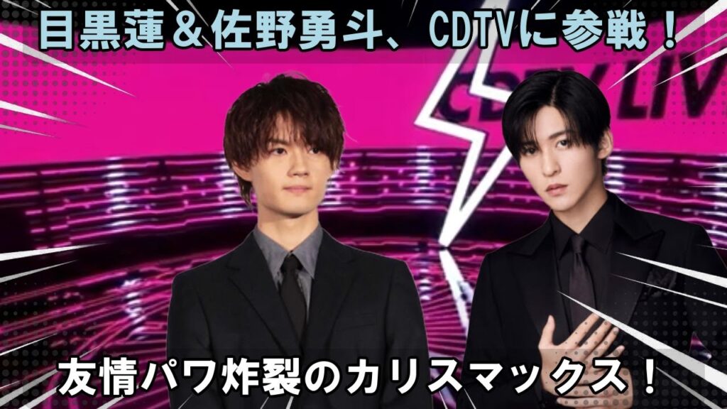 友達だから、もっと熱く燃える!目黒蓮と佐野勇斗、『カリスマックス』TV初パフォーマンスを『CDTVライブ!ライブ!』で披露!二人の絆が生み出す最高のステージに迫る 友達だから、もっと熱く燃える!目黒蓮と佐野勇斗、『カリスマックス』TV初パフォーマンスを『CDTVライブ!ライブ!』で披露!二人の絆が生み出す最高のステージに迫る