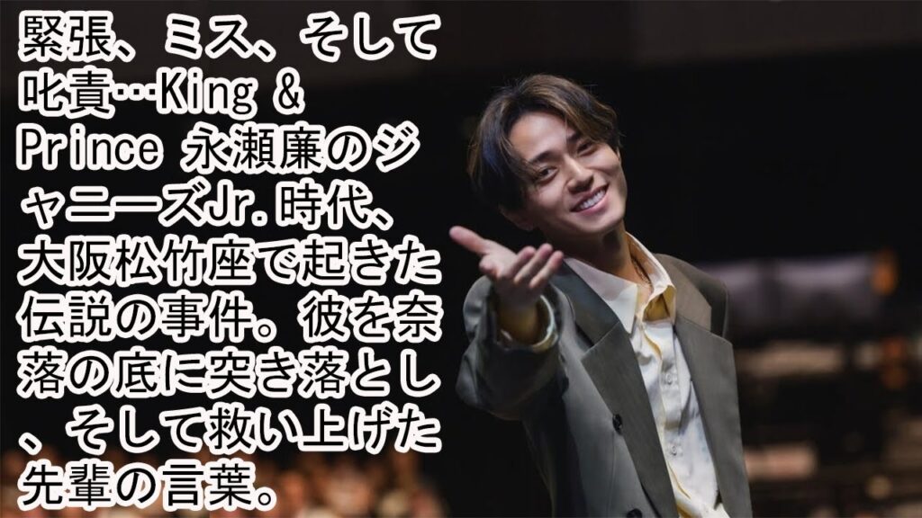 緊張、ミス、そして叱責…King & Prince 永瀬廉のジャニーズJr.時代、大阪松竹座で起きた伝説の事件。彼を奈落の底に突き落とし、そして救い上げた先輩の言葉。 緊張、ミス、そして叱責…King & Prince 永瀬廉のジャニーズJr.時代、大阪松竹座で起きた伝説の事件。彼を奈落の底に突き落とし、そして救い上げた先輩の言葉。