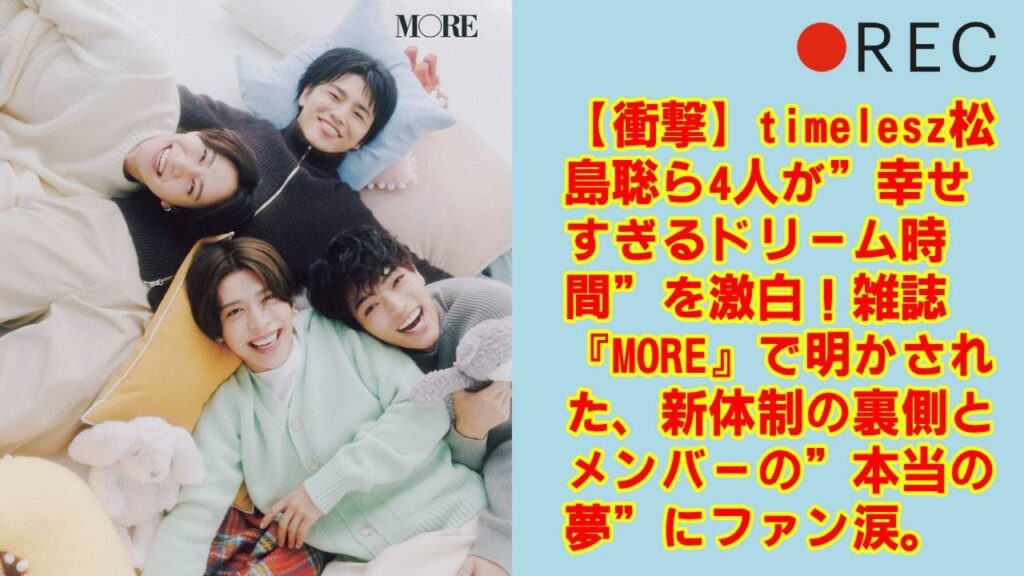 【衝撃】timelesz松島聡ら4人が”幸せすぎるドリーム時間”を激白！雑誌『MORE』で明かされた、新体制の裏側とメンバーの”本当の夢”にファン涙。