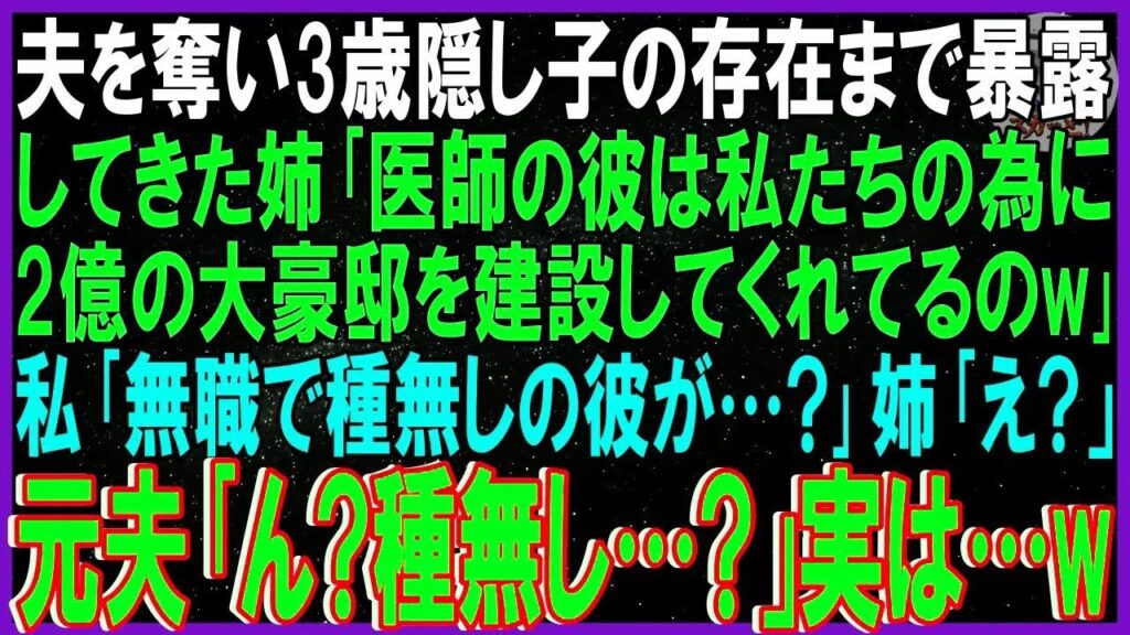 【スカッとする話】夫を奪い3歳隠し子の存在まで暴露してきた姉「医師の彼は私たちの為に2億の大豪邸を建設してくれてるのw」私「無職で種無しの彼が…？」姉「え？」元夫「ん？種無し？」実は…