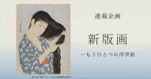 【まとめ】連載企画「新版画ーもうひとつの浮世絵」　世界的人気の作品世界を紹介 – 美術展ナビ