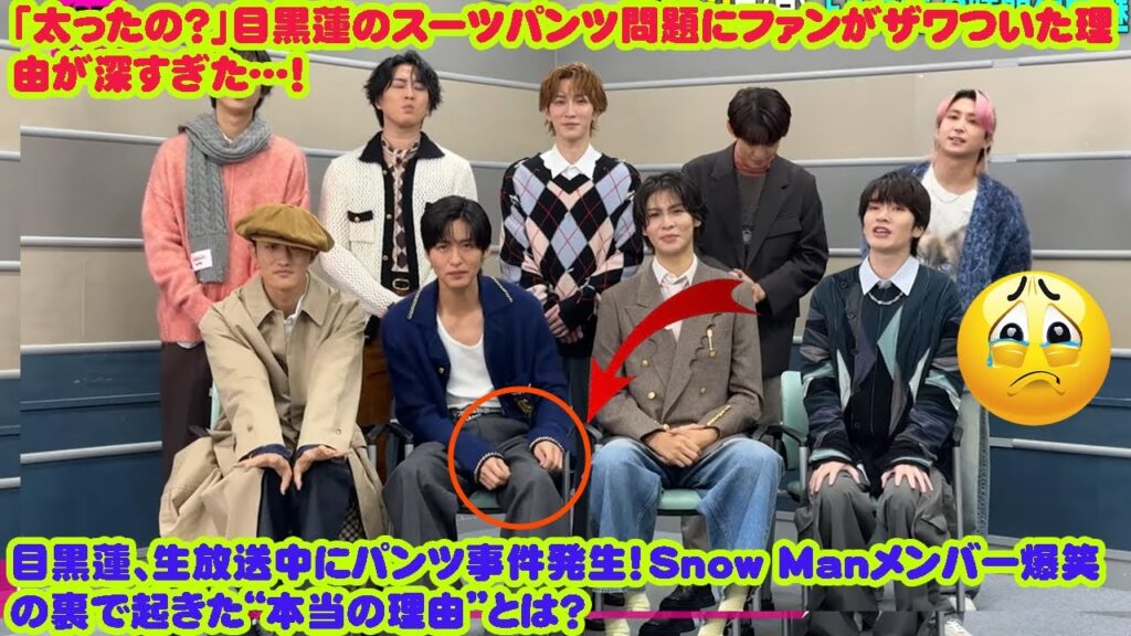 「太ったの？」目黒蓮のスーツパンツ問題にファンがザワついた理由が深すぎた…！  目黒蓮、生放送中にパンツ事件発生！Snow Manメンバー爆笑の裏で起きた“本当の理由”とは？
