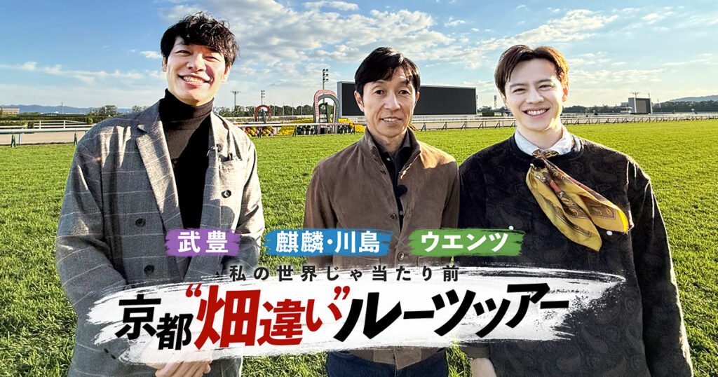 武豊 × 麒麟・川島 × ウエンツ 私の世界じゃ当たり前 京都“畑違い”ルーツツアー 武豊 × 麒麟・川島 × ウエンツ 私の世界じゃ当たり前 京都“畑違い”ルーツツアー