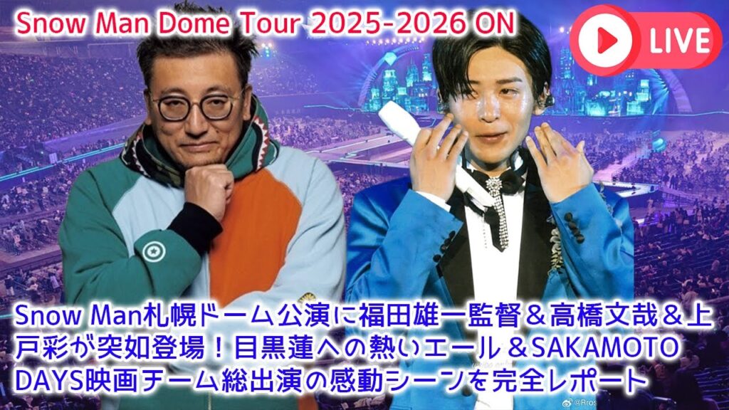 【衝撃】Snow Man札幌ドーム公演に福田雄一監督＆高橋文哉＆上戸彩が突如登場！目黒蓮への熱いエール＆SAKAMOTO DAYS映画チーム総出演の感動シーンを完全レポート
