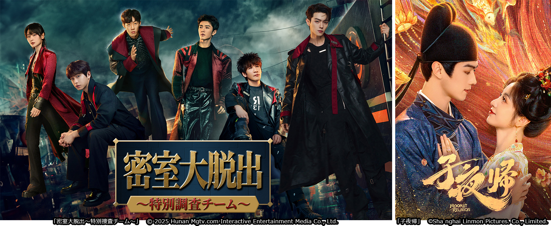 「密室大脱出～特別捜査チーム～」© 2025 Hunan Mgtv.com Interactive Entertainment Media Co., Ltd.　「子夜帰(しやき)（原題）」©️Shanghai Linmon Pictures. Co., Limited.