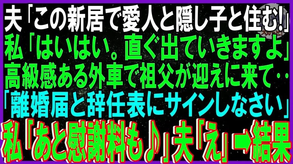 【スカッとする話】夫「この新居で愛人と隠し子と住む」私「はい。直ぐ出ていきますよ」高級感ある外車で祖父が迎えに来て‥「離婚届と辞任表にサインしなさい」私「あと慰謝料も♪」夫「えぇ！」➡結果