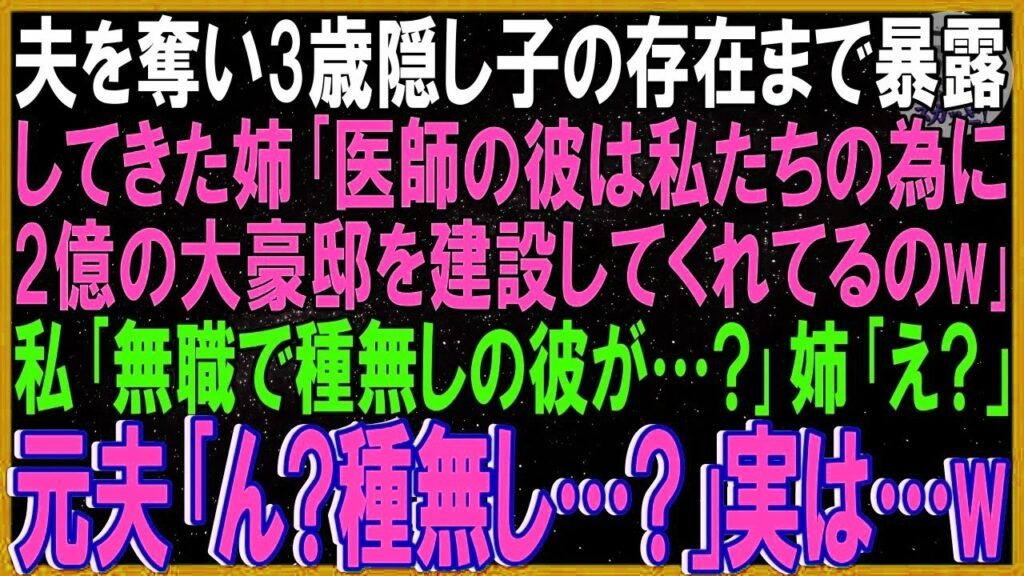 【スカッとする話】夫を奪い3歳隠し子の存在まで暴露してきた姉「医師の彼は私たちの為に2億の大豪邸を建設してくれてるのw」私「無職で種無しの彼が…？」姉「え？」元夫「ん？種無し？」実は…w【修羅場】